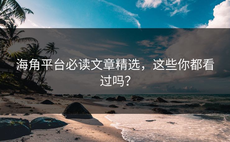 海角平台必读文章精选，这些你都看过吗？