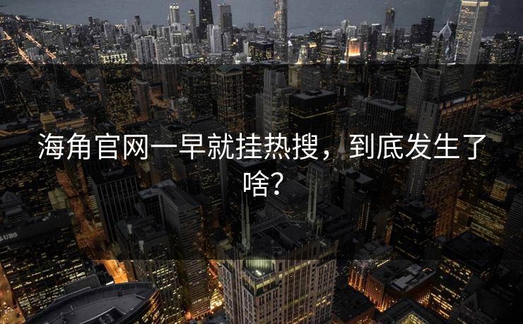海角官网一早就挂热搜，到底发生了啥？