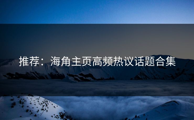 推荐：海角主页高频热议话题合集