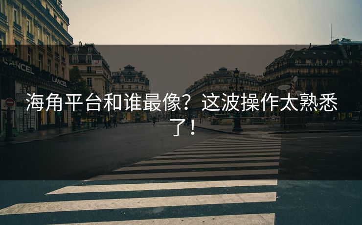 海角平台和谁最像？这波操作太熟悉了！