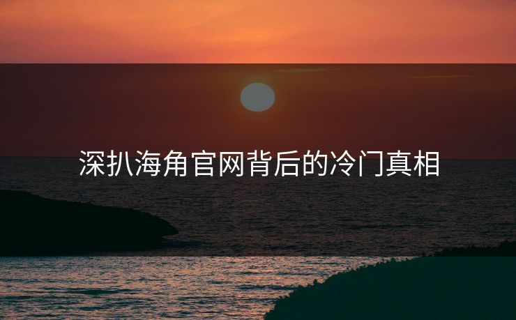 深扒海角官网背后的冷门真相