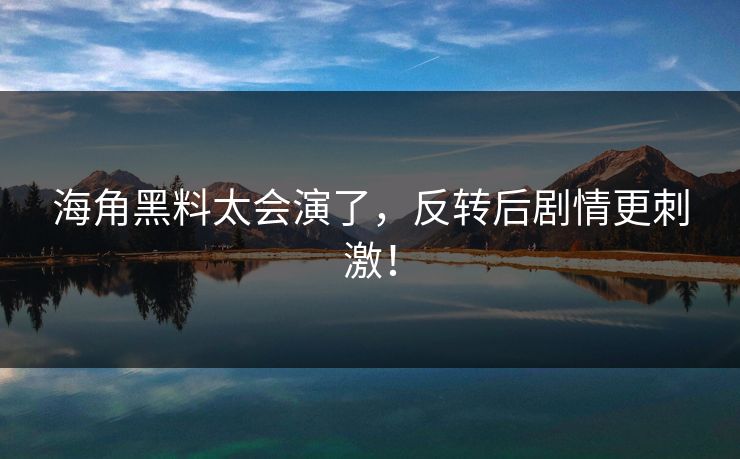 海角黑料太会演了，反转后剧情更刺激！