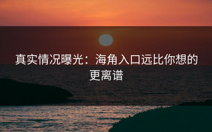 真实情况曝光：海角入口远比你想的更离谱