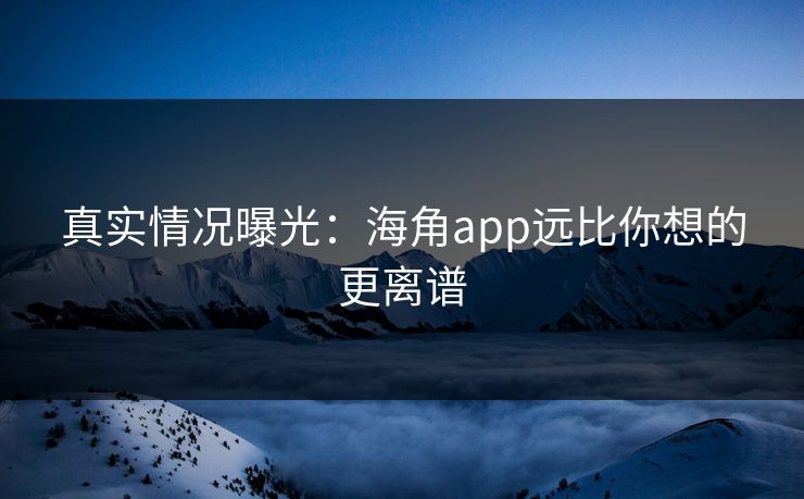 真实情况曝光：海角app远比你想的更离谱