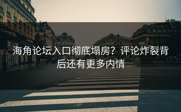 海角论坛入口彻底塌房？评论炸裂背后还有更多内情