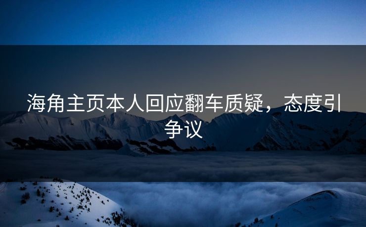 海角主页本人回应翻车质疑，态度引争议