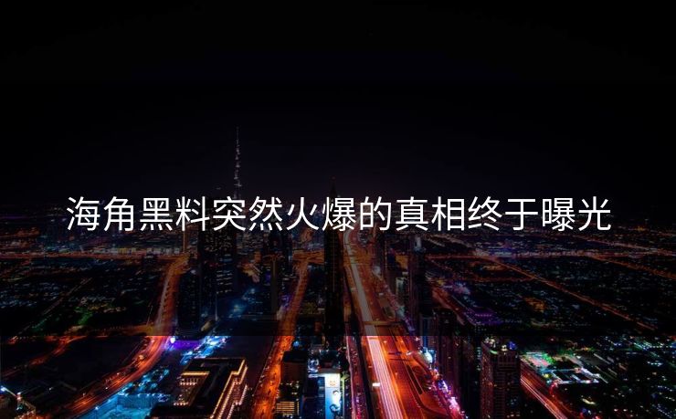 海角黑料突然火爆的真相终于曝光
