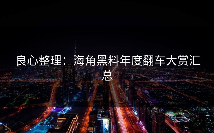 良心整理：海角黑料年度翻车大赏汇总