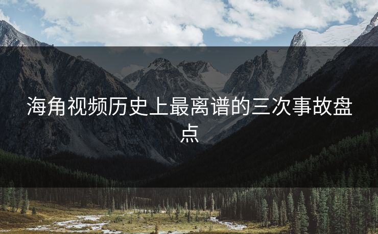 海角视频历史上最离谱的三次事故盘点