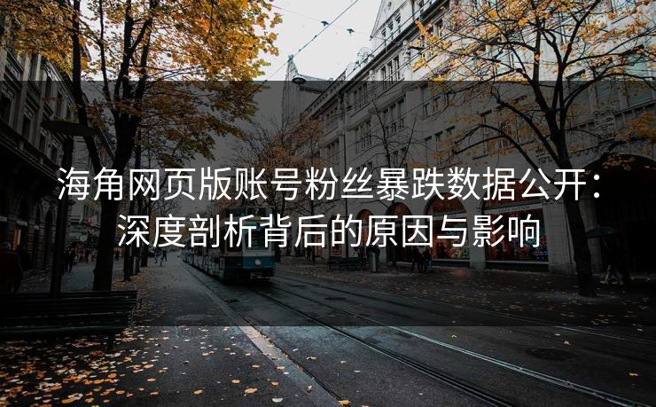 海角网页版账号粉丝暴跌数据公开：深度剖析背后的原因与影响