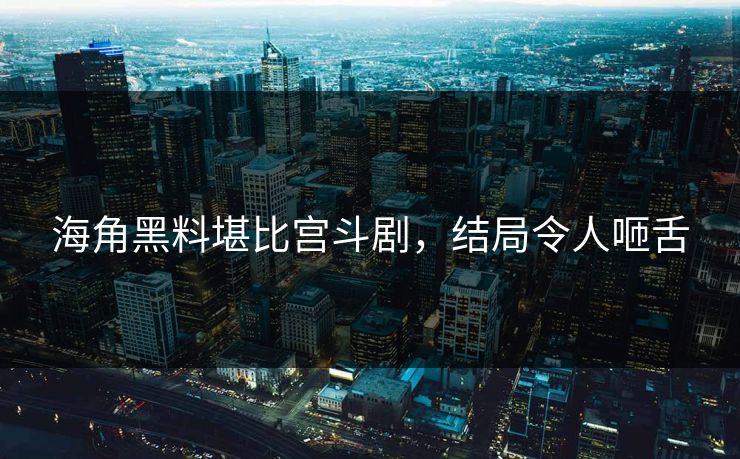 海角黑料堪比宫斗剧，结局令人咂舌