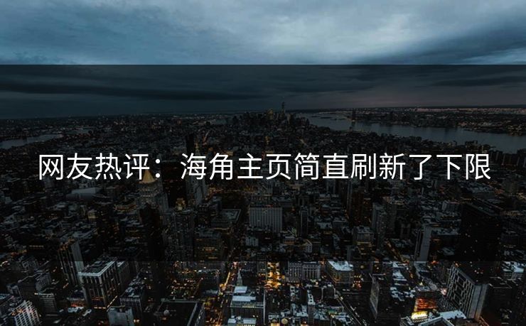 网友热评：海角主页简直刷新了下限