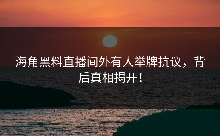 海角黑料直播间外有人举牌抗议，背后真相揭开！