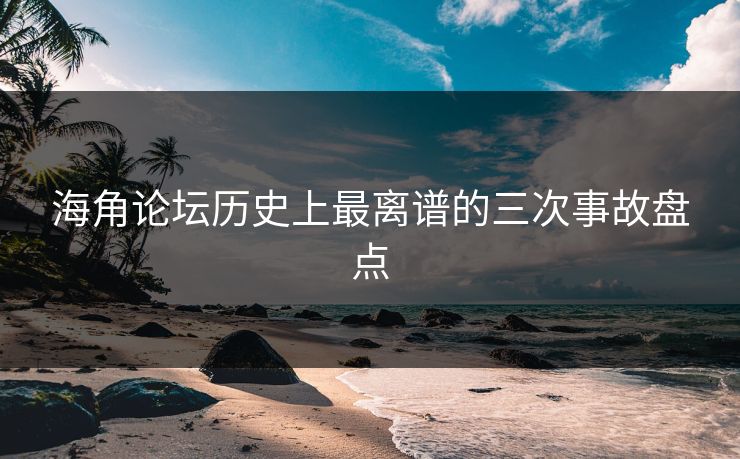 海角论坛历史上最离谱的三次事故盘点