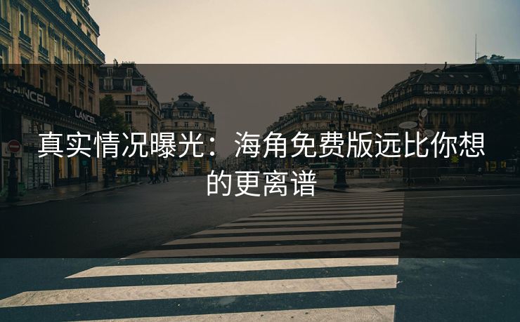 真实情况曝光：海角免费版远比你想的更离谱