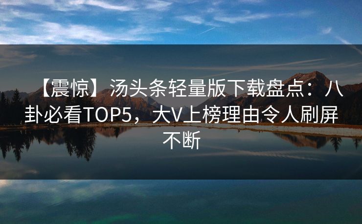 【震惊】汤头条轻量版下载盘点：八卦必看TOP5，大V上榜理由令人刷屏不断
