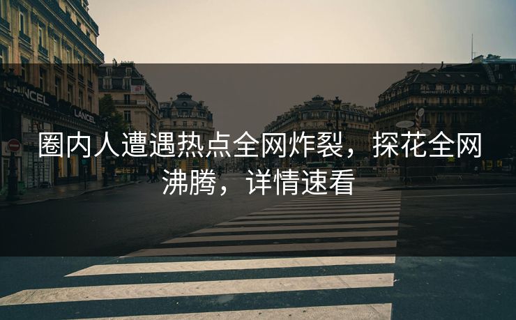 圈内人遭遇热点全网炸裂，探花全网沸腾，详情速看