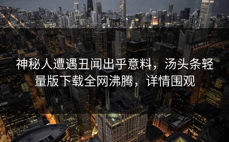 神秘人遭遇丑闻出乎意料，汤头条轻量版下载全网沸腾，详情围观