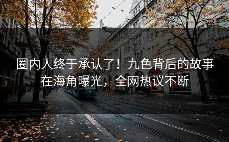 圈内人终于承认了！九色背后的故事在海角曝光，全网热议不断