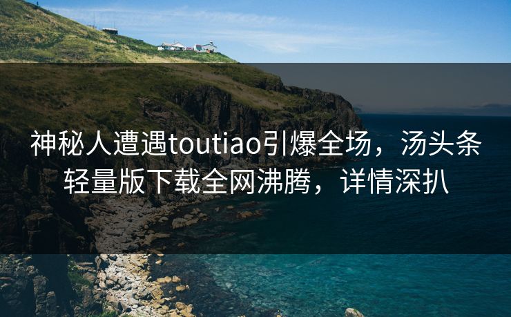 神秘人遭遇toutiao引爆全场，汤头条轻量版下载全网沸腾，详情深扒