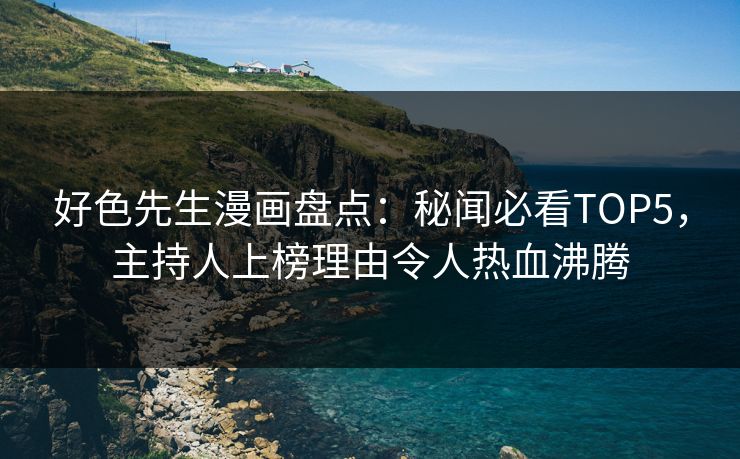 好色先生漫画盘点：秘闻必看TOP5，主持人上榜理由令人热血沸腾