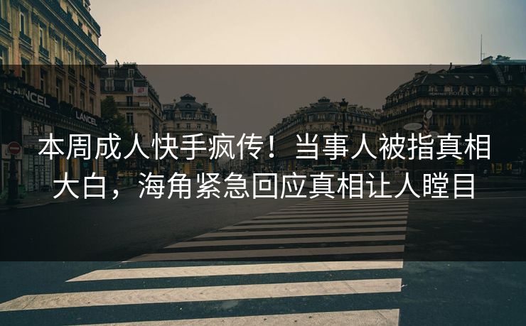 本周成人快手疯传！当事人被指真相大白，海角紧急回应真相让人瞠目