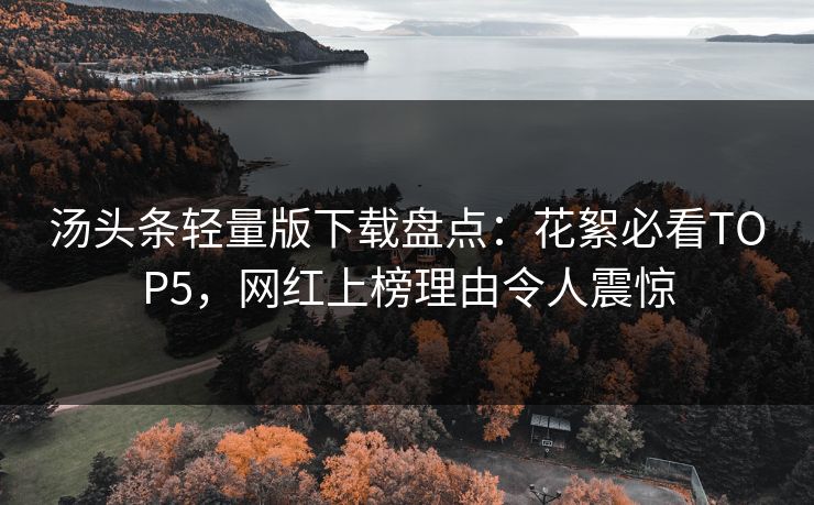 汤头条轻量版下载盘点：花絮必看TOP5，网红上榜理由令人震惊