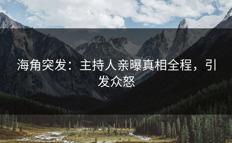海角突发：主持人亲曝真相全程，引发众怒