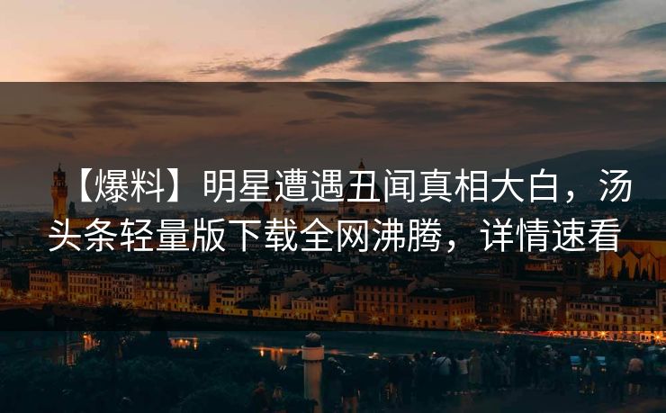 【爆料】明星遭遇丑闻真相大白，汤头条轻量版下载全网沸腾，详情速看