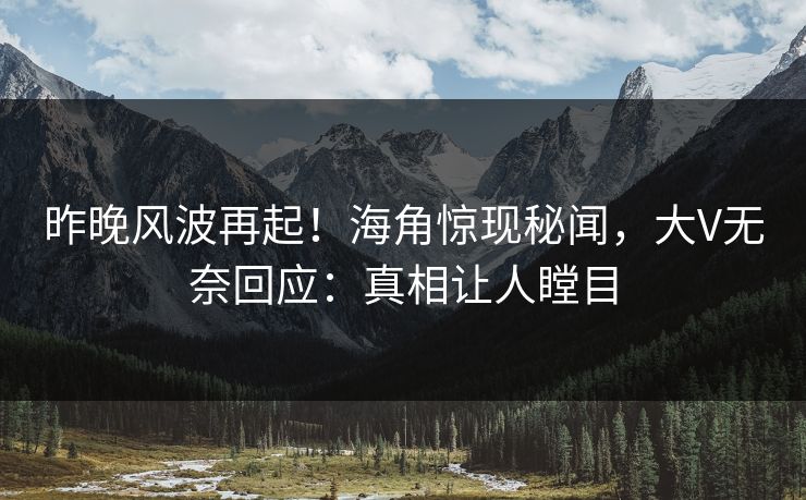 昨晚风波再起！海角惊现秘闻，大V无奈回应：真相让人瞠目