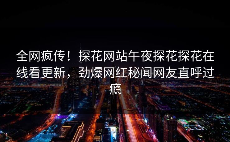 全网疯传！探花网站午夜探花探花在线看更新，劲爆网红秘闻网友直呼过瘾