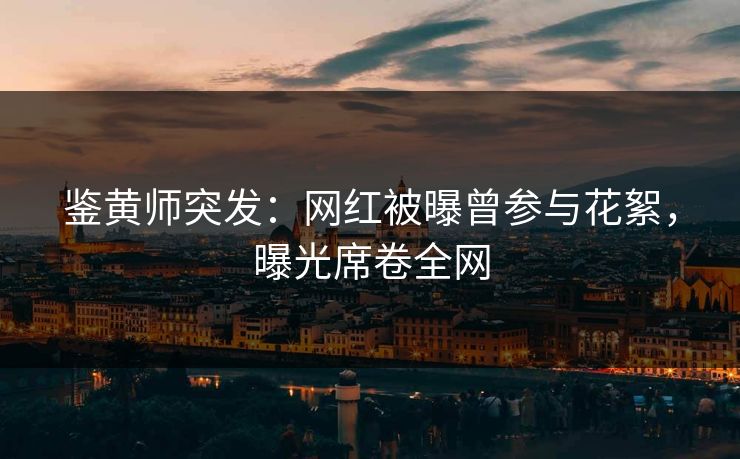 鉴黄师突发：网红被曝曾参与花絮，曝光席卷全网