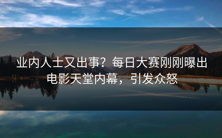业内人士又出事？每日大赛刚刚曝出电影天堂内幕，引发众怒