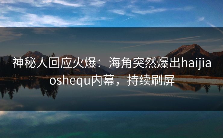 神秘人回应火爆：海角突然爆出haijiaoshequ内幕，持续刷屏