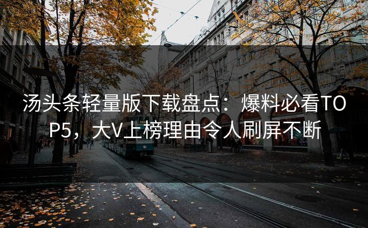 汤头条轻量版下载盘点：爆料必看TOP5，大V上榜理由令人刷屏不断