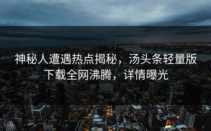 神秘人遭遇热点揭秘，汤头条轻量版下载全网沸腾，详情曝光