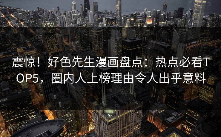 震惊！好色先生漫画盘点：热点必看TOP5，圈内人上榜理由令人出乎意料