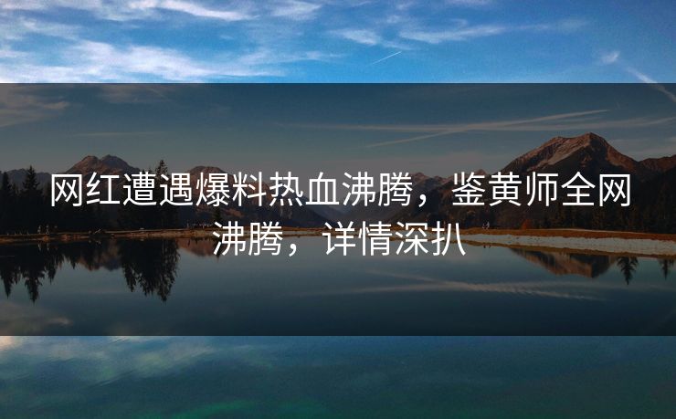 网红遭遇爆料热血沸腾，鉴黄师全网沸腾，详情深扒