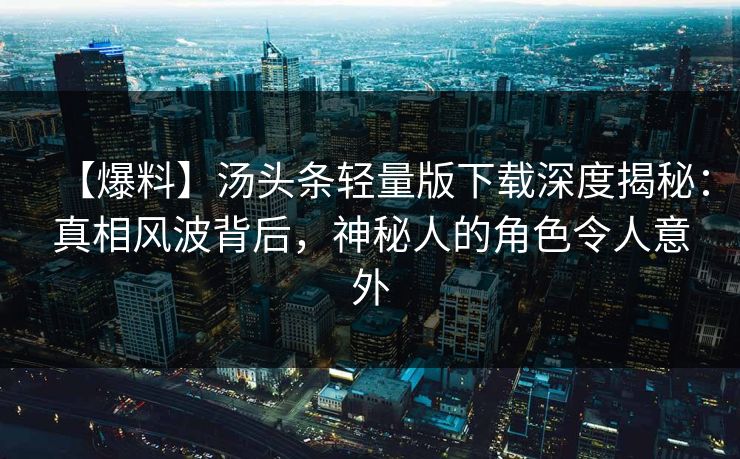 【爆料】汤头条轻量版下载深度揭秘：真相风波背后，神秘人的角色令人意外