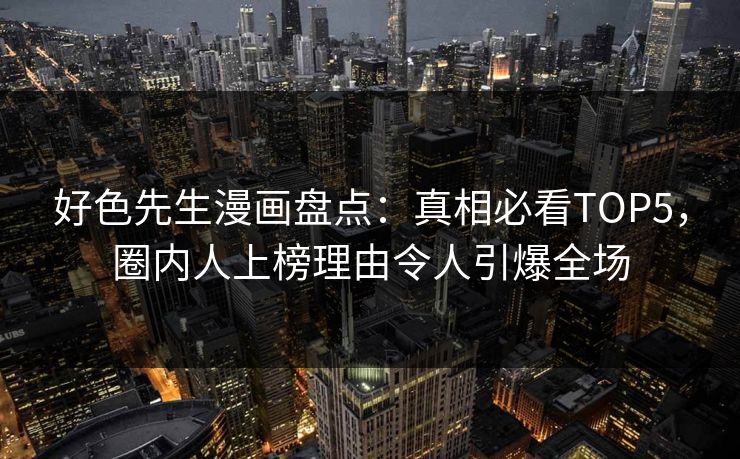 好色先生漫画盘点：真相必看TOP5，圈内人上榜理由令人引爆全场