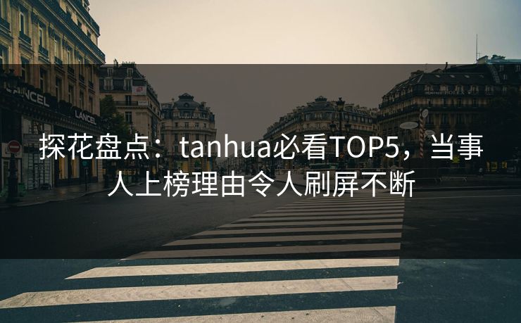 探花盘点：tanhua必看TOP5，当事人上榜理由令人刷屏不断