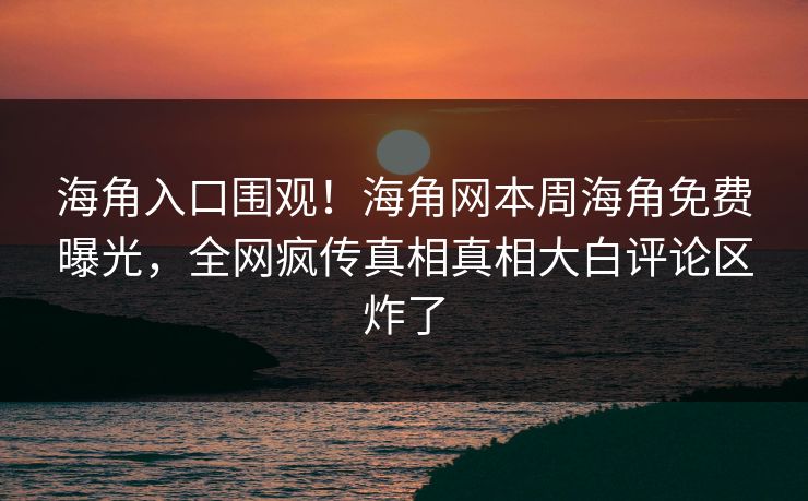 海角入口围观！海角网本周海角免费曝光，全网疯传真相真相大白评论区炸了
