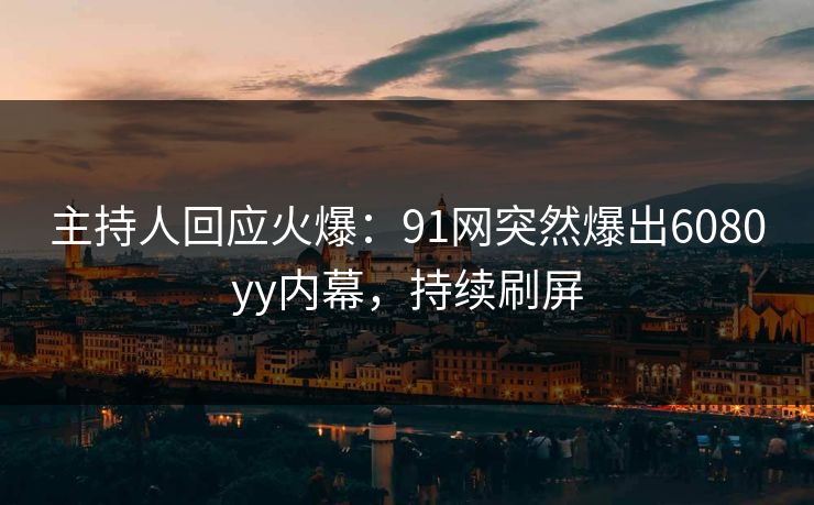 主持人回应火爆：91网突然爆出6080yy内幕，持续刷屏