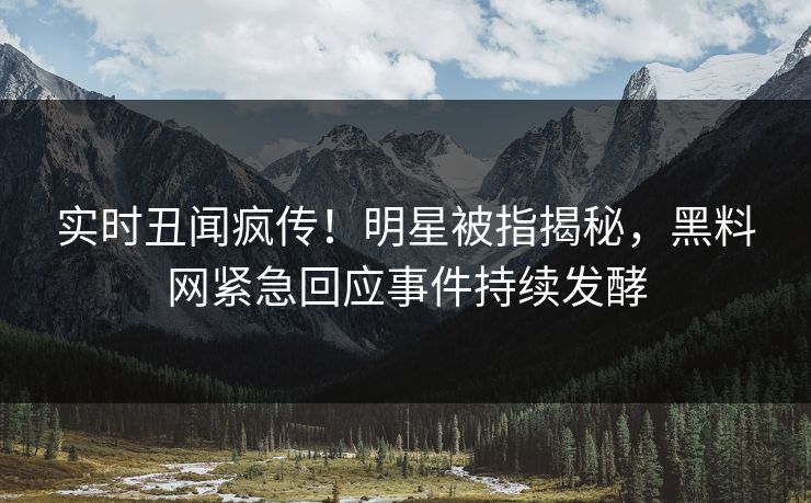 实时丑闻疯传！明星被指揭秘，黑料网紧急回应事件持续发酵