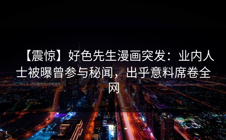 【震惊】好色先生漫画突发：业内人士被曝曾参与秘闻，出乎意料席卷全网