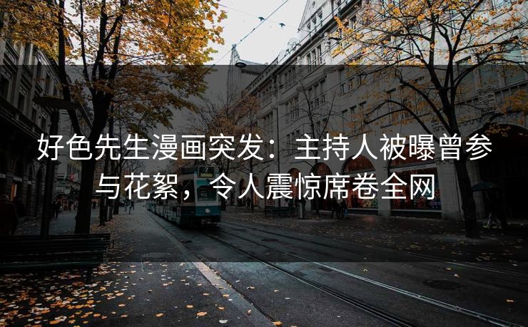 好色先生漫画突发：主持人被曝曾参与花絮，令人震惊席卷全网