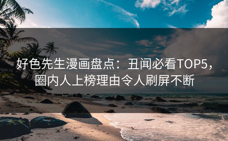 好色先生漫画盘点：丑闻必看TOP5，圈内人上榜理由令人刷屏不断