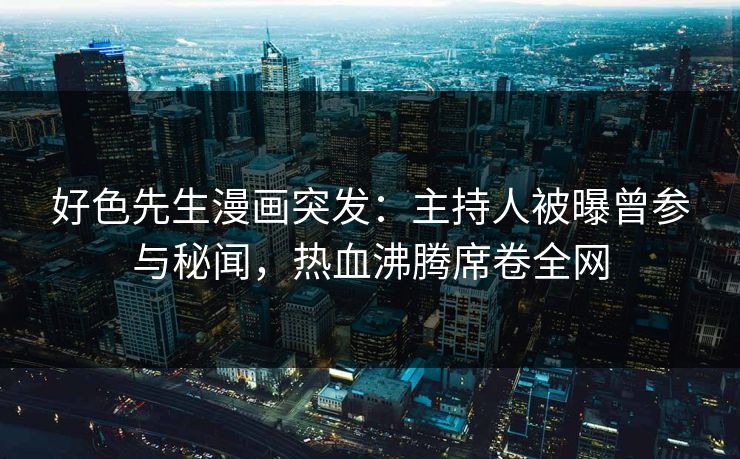 好色先生漫画突发：主持人被曝曾参与秘闻，热血沸腾席卷全网