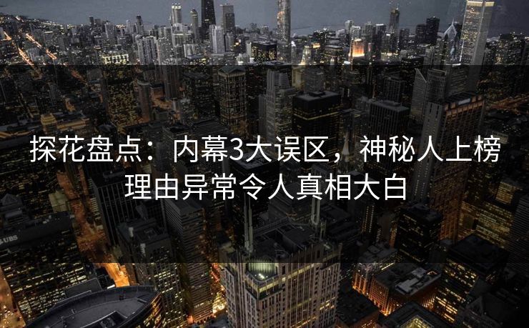 探花盘点：内幕3大误区，神秘人上榜理由异常令人真相大白
