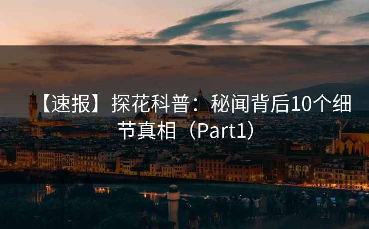 【速报】探花科普：秘闻背后10个细节真相（Part1）
